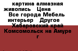 картина алмазная живопись › Цена ­ 2 000 - Все города Мебель, интерьер » Другое   . Хабаровский край,Комсомольск-на-Амуре г.